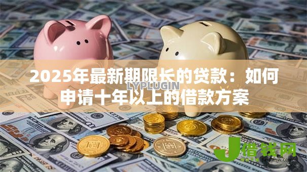 2025年最新期限长的贷款：如何申请十年以上的借款方案