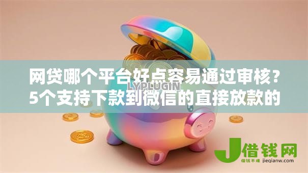 网贷哪个平台好点容易通过审核？5个支持下款到微信的直接放款的网贷平台