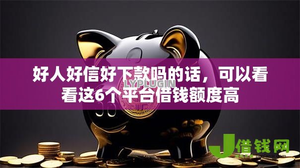 好人好信好下款吗的话,可以看看这6个平台借钱额度高 好人好信好下款吗的话,可以看看这6个平台借钱额度高
