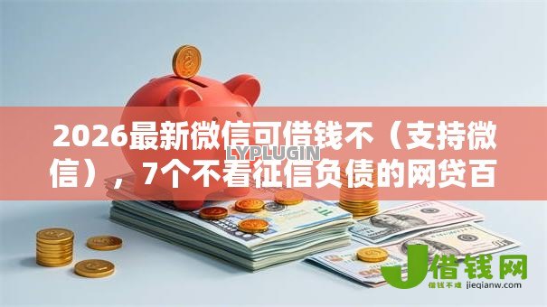 2026最新微信可借钱不(支持微信),7个不看征信负债的网贷百分百下款软件无私分享 2026最新微信可借钱不(支持微信),7个不看征信负债的网贷百分百下款软件无私分享
