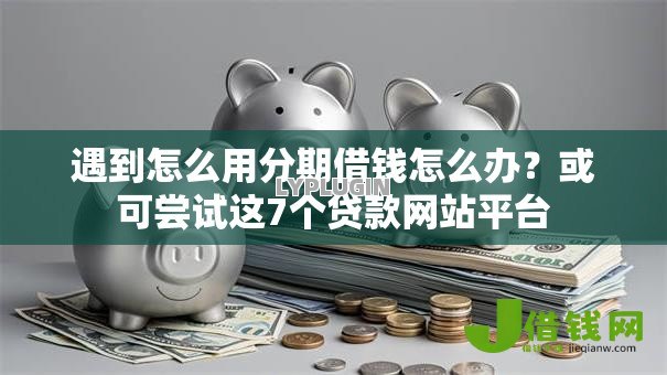 遇到怎么用分期借钱怎么办?或可尝试这7个贷款网站平台 遇到怎么用分期借钱怎么办?或可尝试这7个贷款网站平台