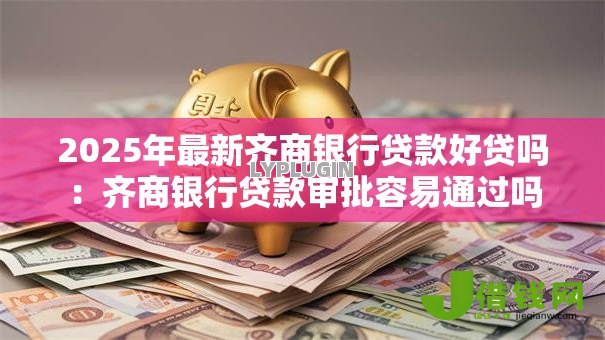 2025年最新齐商银行贷款好贷吗：齐商银行贷款审批容易通过吗