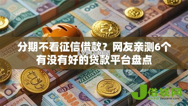 分期不看征信借款?网友亲测6个有没有好的贷款平台盘点 分期不看征信借款?网友亲测6个有没有好的贷款平台盘点
