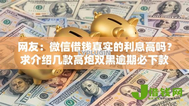 网友:微信借钱真实的利息高吗?求介绍几款高炮双黑逾期必下款平台 网友:微信借钱真实的利息高吗?求介绍几款高炮双黑逾期必下款平台