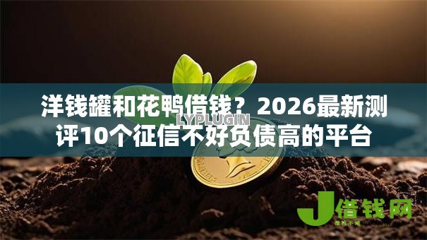 洋钱罐和花鸭借钱?2026最新测评10个征信不好负债高的平台 洋钱罐和花鸭借钱?2026最新测评10个征信不好负债高的平台