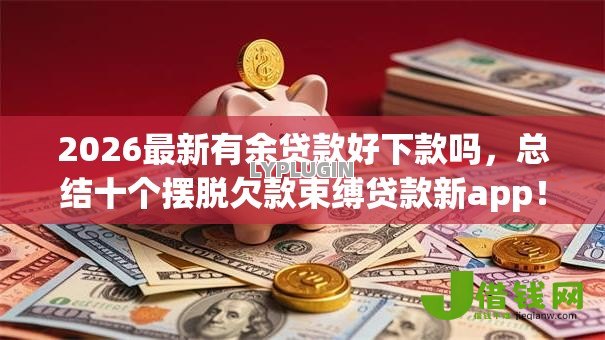 2026最新有余贷款好下款吗,总结十个摆脱欠款束缚贷款新app! 2026最新有余贷款好下款吗,总结十个摆脱欠款束缚贷款新app!