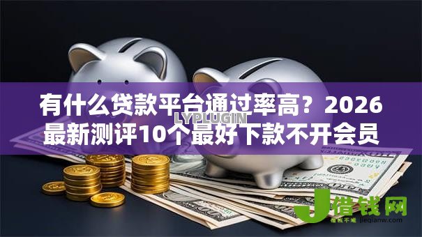 有什么贷款平台通过率高?2026最新测评10个最好下款不开会员的黑户借钱平台 有什么贷款平台通过率高?2026最新测评10个最好下款不开会员的黑户借钱平台