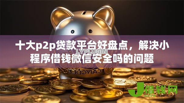 十大p2p贷款平台好盘点,解决小程序借钱微信安全吗的问题 十大p2p贷款平台好盘点,解决小程序借钱微信安全吗的问题