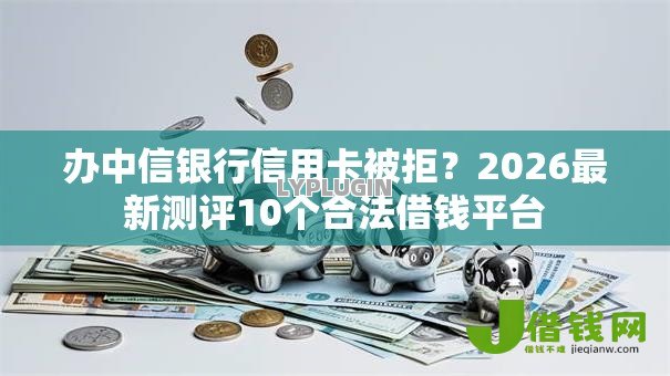 办中信银行信用卡被拒?2026最新测评10个合法借钱平台 办中信银行信用卡被拒?2026最新测评10个合法借钱平台