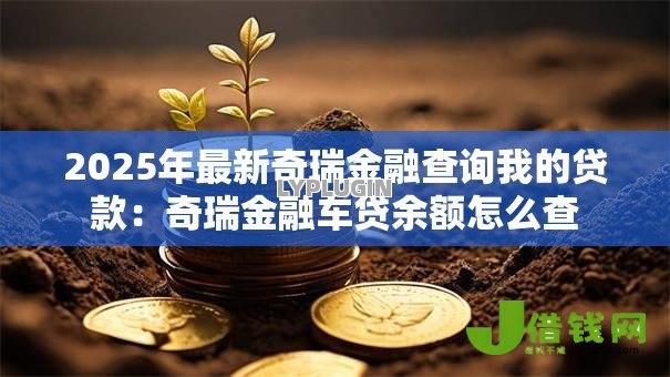 2025年最新奇瑞金融查询我的贷款:奇瑞金融车贷余额怎么查 2025年最新奇瑞金融查询我的贷款:奇瑞金融车贷余额怎么查