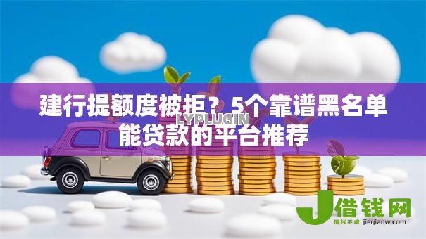 建行提额度被拒？5个靠谱黑名单能贷款的平台推荐