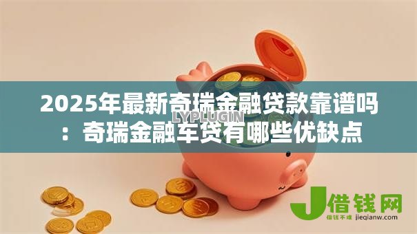 2025年最新奇瑞金融贷款靠谱吗:奇瑞金融车贷有哪些优缺点 2025年最新奇瑞金融贷款靠谱吗:奇瑞金融车贷有哪些优缺点