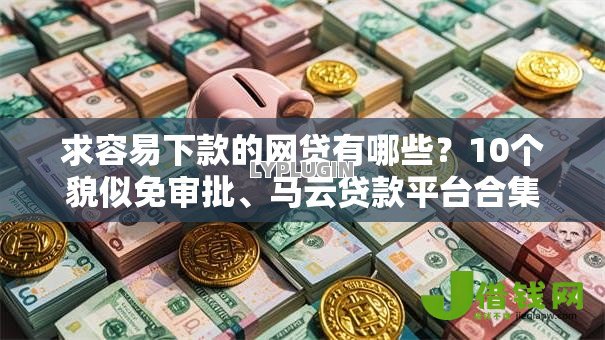 求容易下款的网贷有哪些?10个貌似免审批、马云贷款平台合集 求容易下款的网贷有哪些?10个貌似免审批、马云贷款平台合集