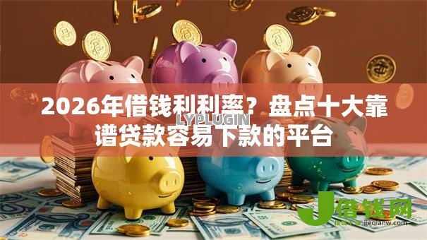 2026年借钱利利率?盘点十大靠谱贷款容易下款的平台 2026年借钱利利率?盘点十大靠谱贷款容易下款的平台