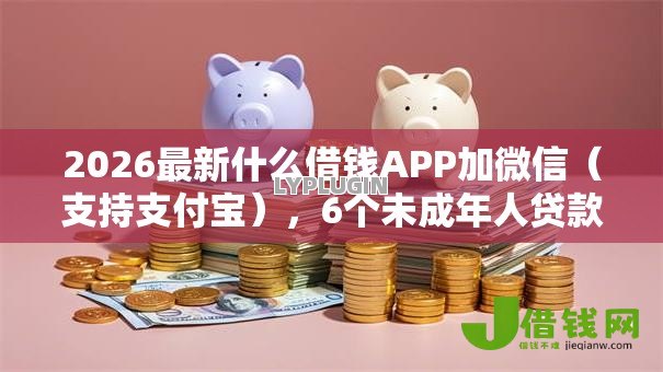 2026最新什么借钱APP加微信（支持支付宝），6个未成年人贷款平台无私分享