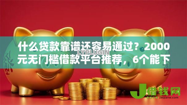 什么贷款靠谱还容易通过？2000元无门槛借款平台推荐，6个能下款的借款平台2025盘点
