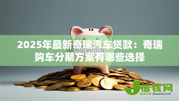 2025年最新奇瑞汽车贷款：奇瑞购车分期方案有哪些选择