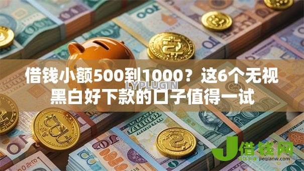 借钱小额500到1000?这6个无视黑白好下款的口子值得一试 借钱小额500到1000?这6个无视黑白好下款的口子值得一试