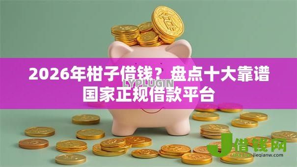 2026年柑子借钱?盘点十大靠谱国家正规借款平台 2026年柑子借钱?盘点十大靠谱国家正规借款平台