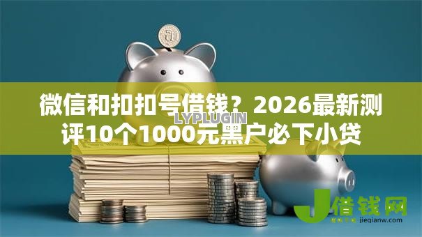 微信和扣扣号借钱?2026最新测评10个1000元黑户必下小贷 微信和扣扣号借钱?2026最新测评10个1000元黑户必下小贷
