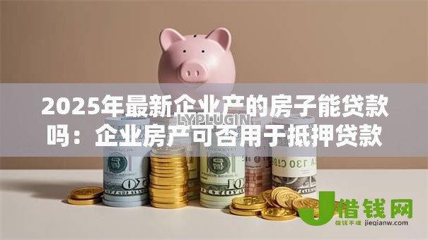 2025年最新企业产的房子能贷款吗:企业房产可否用于抵押贷款 2025年最新企业产的房子能贷款吗:企业房产可否用于抵押贷款