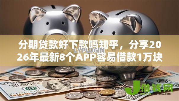 分期贷款好下款吗知乎,分享2026年最新8个APP容易借款1万块的平台 分期贷款好下款吗知乎,分享2026年最新8个APP容易借款1万块的平台