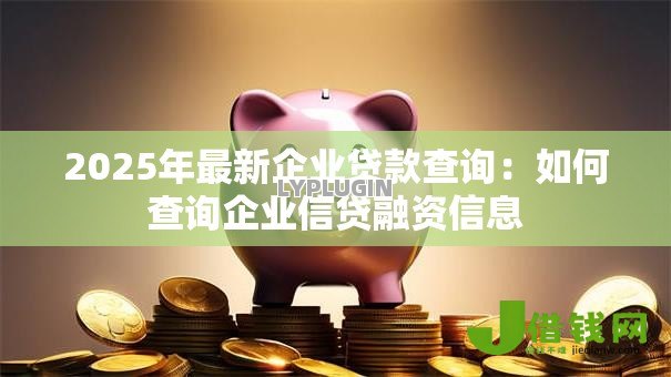 2025年最新企业贷款查询：如何查询企业信贷融资信息
