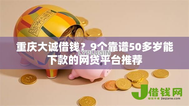 重庆大诚借钱?9个靠谱50多岁能下款的网贷平台推荐 重庆大诚借钱?9个靠谱50多岁能下款的网贷平台推荐