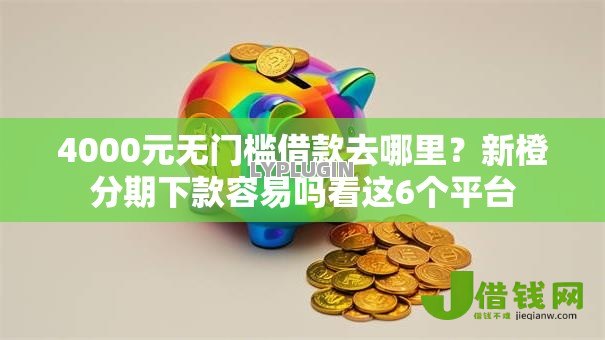 4000元无门槛借款去哪里?新橙分期下款容易吗看这6个平台 4000元无门槛借款去哪里?新橙分期下款容易吗看这6个平台