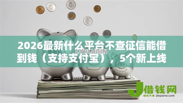 2026最新什么平台不查征信能借到钱(支持支付宝),5个新上线贷款平台门槛低平台无私分享 2026最新什么平台不查征信能借到钱(支持支付宝),5个新上线贷款平台门槛低平台无私分享