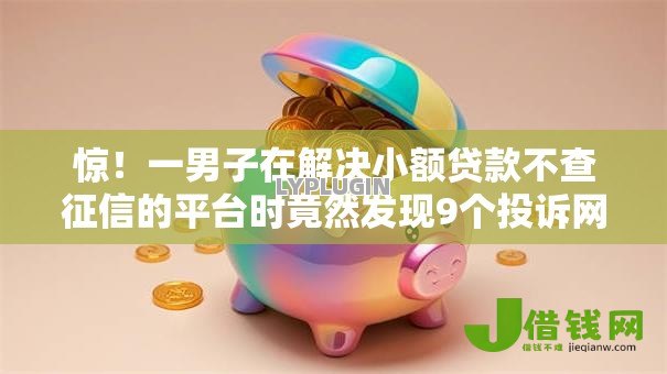 惊!一男子在解决小额贷款不查征信的平台时竟然发现9个投诉网贷平台电话,事后分享了出来 惊!一男子在解决小额贷款不查征信的平台时竟然发现9个投诉网贷平台电话,事后分享了出来