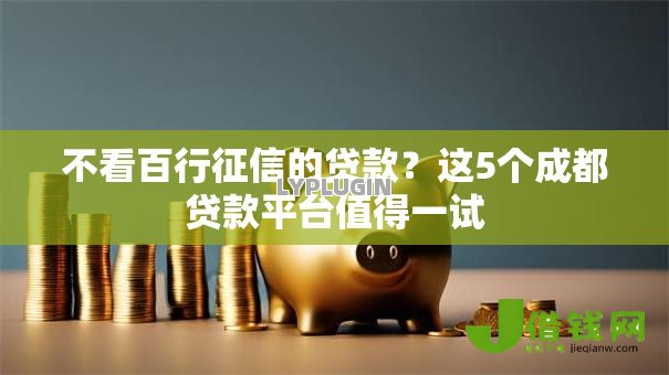 不看百行征信的贷款?这5个成都贷款平台值得一试 不看百行征信的贷款?这5个成都贷款平台值得一试
