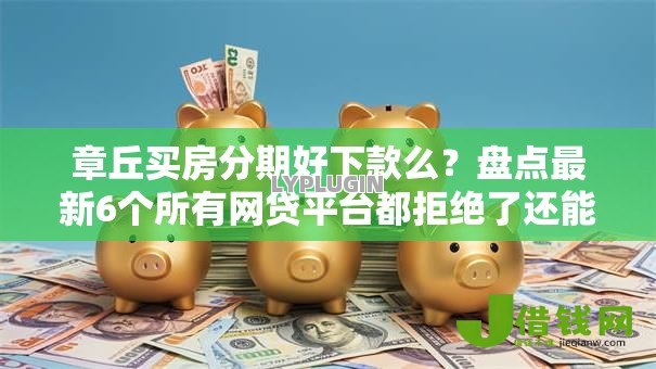 章丘买房分期好下款么?盘点最新6个所有网贷平台都拒绝了还能借到一万的软件 章丘买房分期好下款么?盘点最新6个所有网贷平台都拒绝了还能借到一万的软件
