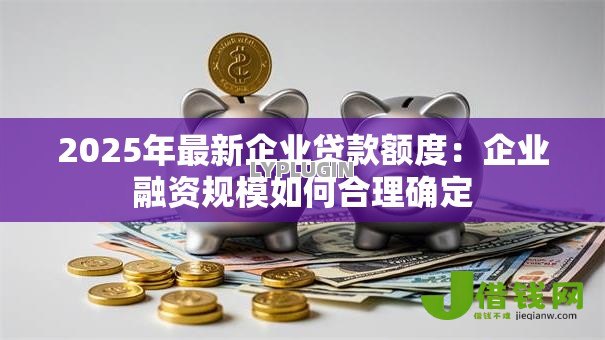 2025年最新企业贷款额度:企业融资规模如何合理确定 2025年最新企业贷款额度:企业融资规模如何合理确定