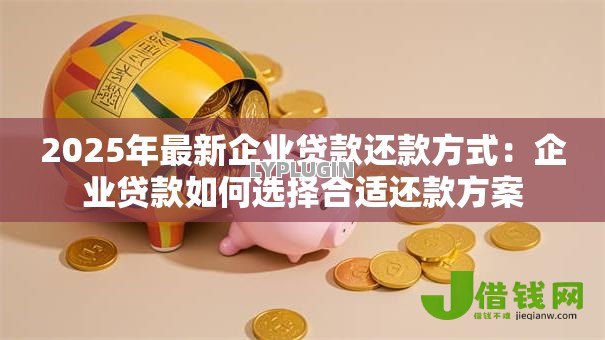 2025年最新企业贷款还款方式：企业贷款如何选择合适还款方案