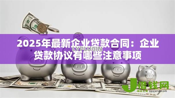 2025年最新企业贷款合同:企业贷款协议有哪些注意事项 2025年最新企业贷款合同:企业贷款协议有哪些注意事项