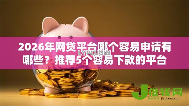 2026年网贷平台哪个容易申请有哪些?推荐5个容易下款的平台 2026年网贷平台哪个容易申请有哪些?推荐5个容易下款的平台