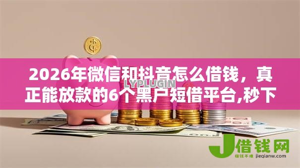 2026年微信和抖音怎么借钱,真正能放款的6个黑户短借平台,秒下款还可靠推荐 2026年微信和抖音怎么借钱,真正能放款的6个黑户短借平台,秒下款还可靠推荐