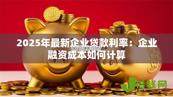 2025年最新企业贷款利率：企业融资成本如何计算