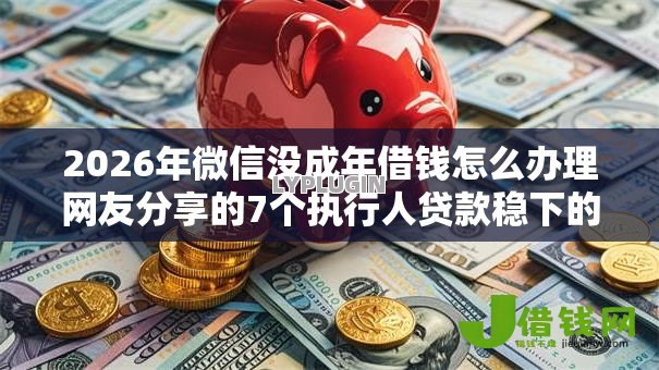 2026年微信没成年借钱怎么办理网友分享的7个执行人贷款稳下的口子我觉得不错! 2026年微信没成年借钱怎么办理网友分享的7个执行人贷款稳下的口子我觉得不错!