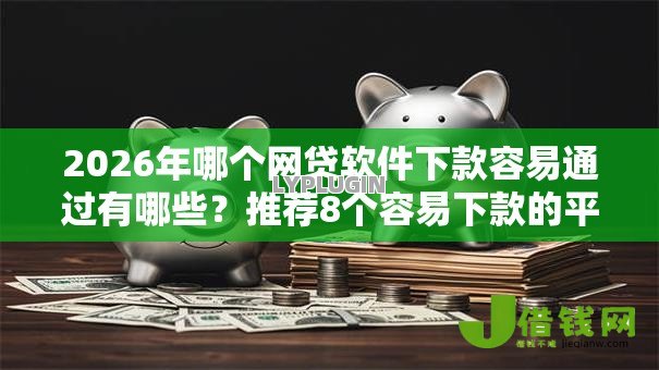 2026年哪个网贷软件下款容易通过有哪些?推荐8个容易下款的平台 2026年哪个网贷软件下款容易通过有哪些?推荐8个容易下款的平台