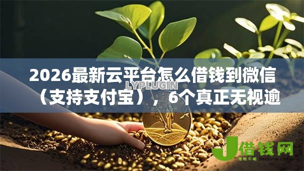 2026最新云平台怎么借钱到微信(支持支付宝),6个真正无视逾期大数据的网贷app无私分享 2026最新云平台怎么借钱到微信(支持支付宝),6个真正无视逾期大数据的网贷app无私分享