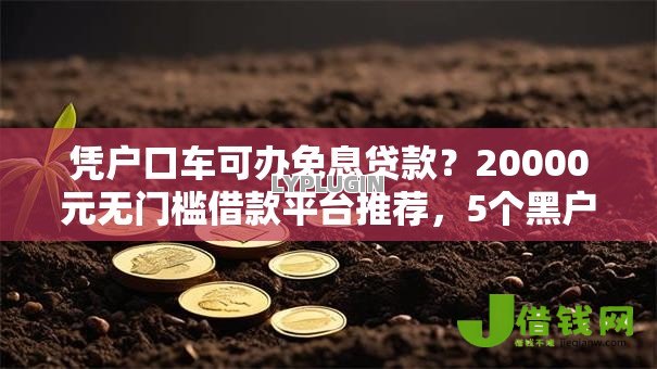 凭户口车可办免息贷款?20000元无门槛借款平台推荐,5个黑户网贷平台盘点 凭户口车可办免息贷款?20000元无门槛借款平台推荐,5个黑户网贷平台盘点
