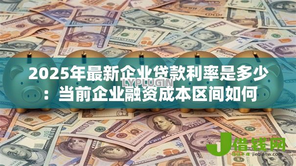 2025年最新企业贷款利率是多少:当前企业融资成本区间如何 2025年最新企业贷款利率是多少:当前企业融资成本区间如何