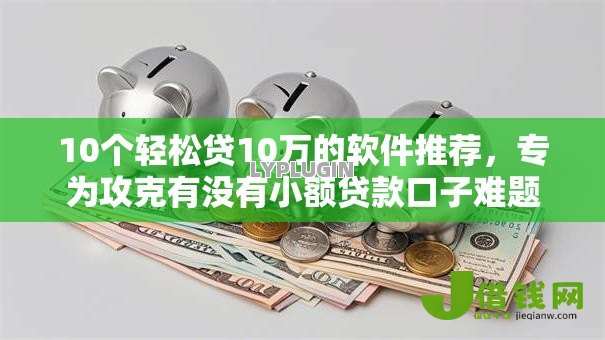 10个轻松贷10万的软件推荐,专为攻克有没有小额贷款口子难题 10个轻松贷10万的软件推荐,专为攻克有没有小额贷款口子难题