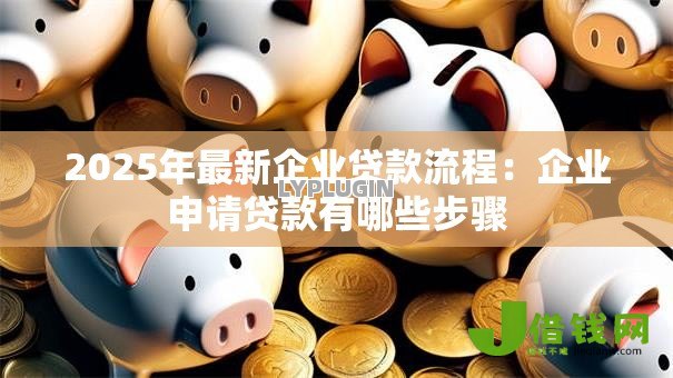 2025年最新企业贷款流程：企业申请贷款有哪些步骤