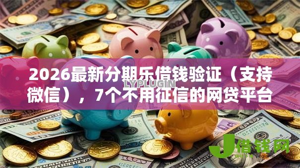 2026最新分期乐借钱验证(支持微信),7个不用征信的网贷平台无私分享 2026最新分期乐借钱验证(支持微信),7个不用征信的网贷平台无私分享