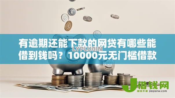 有逾期还能下款的网贷有哪些能借到钱吗?10000元无门槛借款6个平台推荐 有逾期还能下款的网贷有哪些能借到钱吗?10000元无门槛借款6个平台推荐