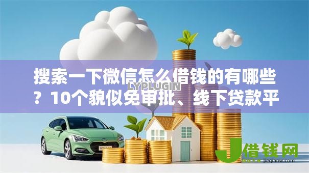 搜索一下微信怎么借钱的有哪些？10个貌似免审批、线下贷款平台合集