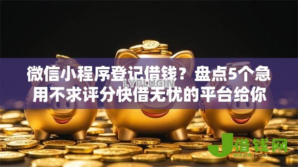 微信小程序登记借钱?盘点5个急用不求评分快借无忧的平台给你参考 微信小程序登记借钱?盘点5个急用不求评分快借无忧的平台给你参考